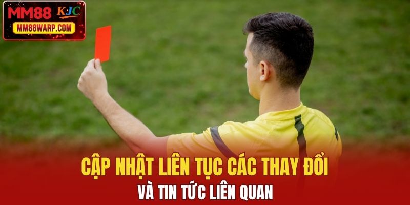 Cập nhật liên tục các thay đổi và tin tức liên quan