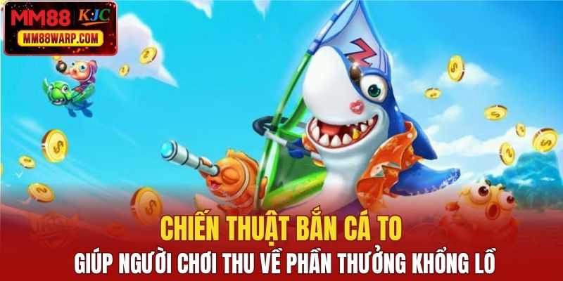 Chiến thuật bắn cá to giúp người chơi thu về phần thưởng khổng lồ